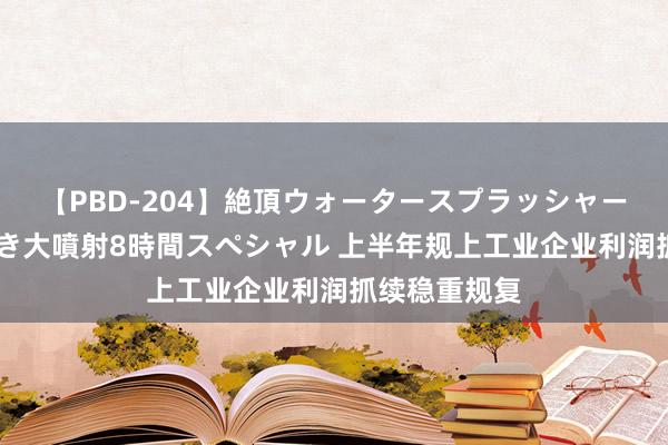 【PBD-204】絶頂ウォータースプラッシャー 放尿＆潮吹き大噴射8時間スペシャル 上半年规上工业企业利润抓续稳重规复