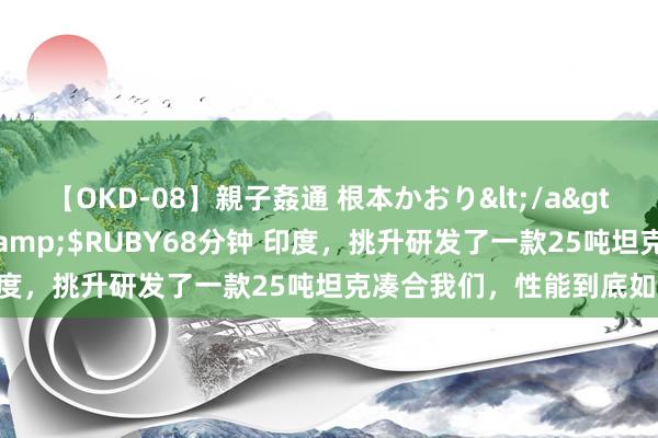 【OKD-08】親子姦通 根本かおり</a>2005-11-15ルビー&$RUBY68分钟 印度，挑升研发了一款25吨坦克凑合我们，性能到底如何样？