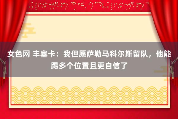 女色网 丰塞卡：我但愿萨勒马科尔斯留队，他能踢多个位置且更自信了