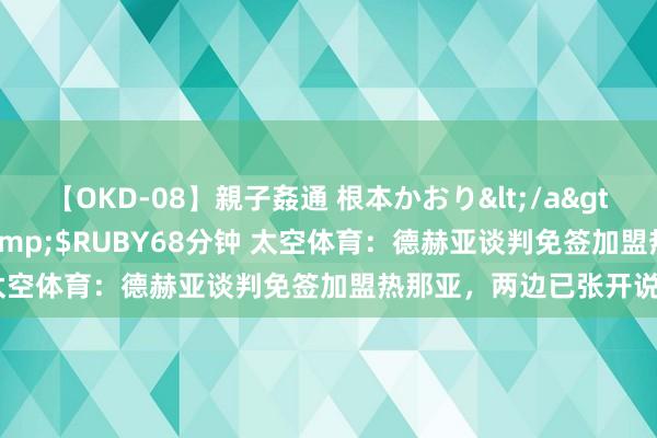 【OKD-08】親子姦通 根本かおり</a>2005-11-15ルビー&$RUBY68分钟 太空体育：德赫亚谈判免签加盟热那亚，两边已张开说念判