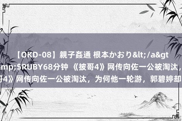 【OKD-08】親子姦通 根本かおり</a>2005-11-15ルビー&$RUBY68分钟 《披哥4》网传向佐一公被淘汰，为何他一轮游，郭碧婷却能进决赛