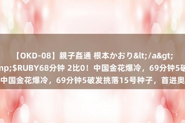 【OKD-08】親子姦通 根本かおり</a>2005-11-15ルビー&$RUBY68分钟 2比0！中国金花爆冷，69分钟5破发挑落15号种子，首进奥运16强