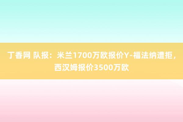 丁香网 队报：米兰1700万欧报价Y-福法纳遭拒，西汉姆报价3500万欧