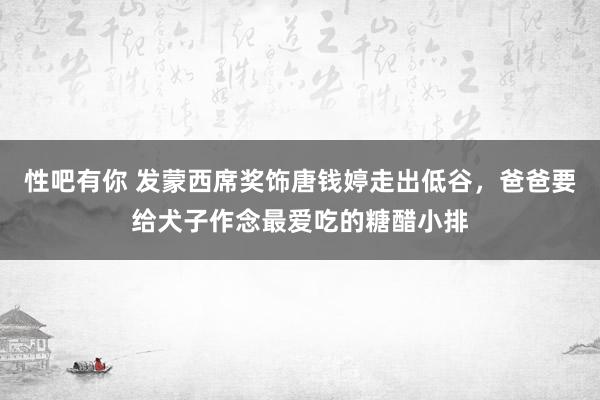 性吧有你 发蒙西席奖饰唐钱婷走出低谷，爸爸要给犬子作念最爱吃的糖醋小排