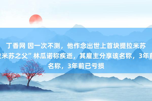 丁香网 因一次不测，他作念出世上首块提拉米苏！“提拉米苏之父”林瓜诺称疾逝，其雇主分享该名称，3年前已亏损