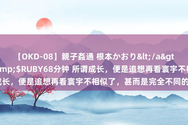 【OKD-08】親子姦通 根本かおり</a>2005-11-15ルビー&$RUBY68分钟 所谓成长，便是追想再看寰宇不相似了，甚而是完全不同的两个视角