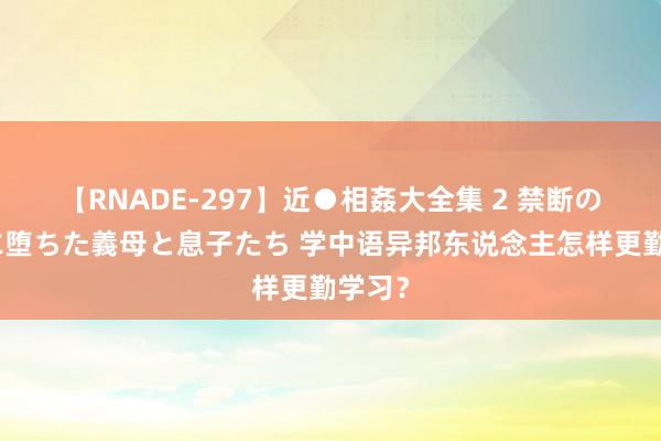 【RNADE-297】近●相姦大全集 2 禁断の性愛に堕ちた義母と息子たち 学中语异邦东说念主怎样更勤学习？