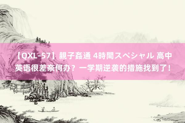 【QXL-57】親子姦通 4時間スペシャル 高中英语很差奈何办？一学期逆袭的措施找到了！