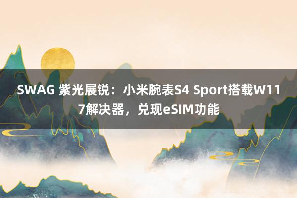 SWAG 紫光展锐：小米腕表S4 Sport搭载W117解决器，兑现eSIM功能