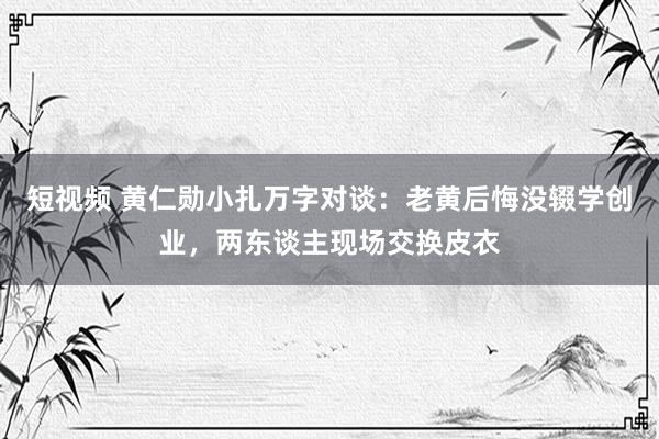 短视频 黄仁勋小扎万字对谈：老黄后悔没辍学创业，两东谈主现场交换皮衣