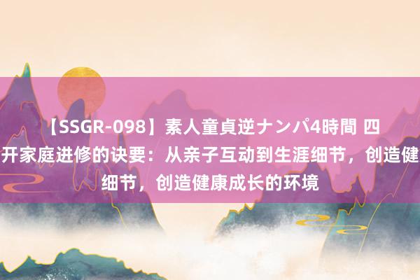 【SSGR-098】素人童貞逆ナンパ4時間 四川卓绝超卓公开家庭进修的诀要：从亲子互动到生涯细节，创造健康成长的环境