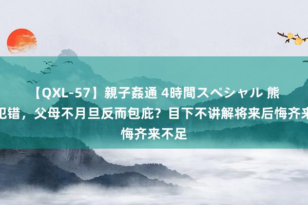 【QXL-57】親子姦通 4時間スペシャル 熊孩子犯错，父母不月旦反而包庇？目下不讲解将来后悔齐来不足