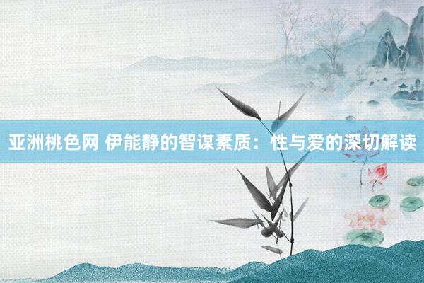 亚洲桃色网 伊能静的智谋素质：性与爱的深切解读