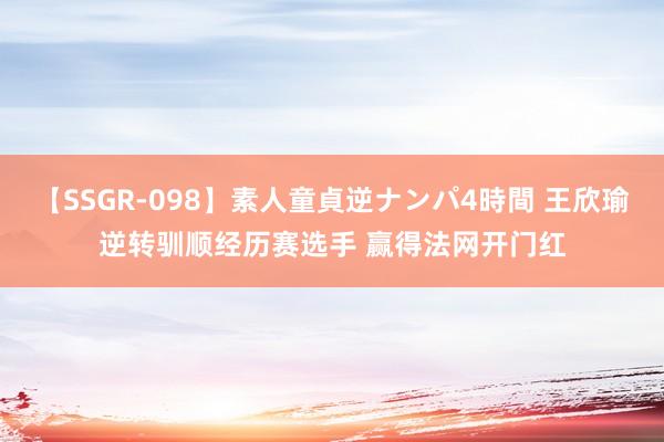 【SSGR-098】素人童貞逆ナンパ4時間 王欣瑜逆转驯顺经历赛选手 赢得法网开门红