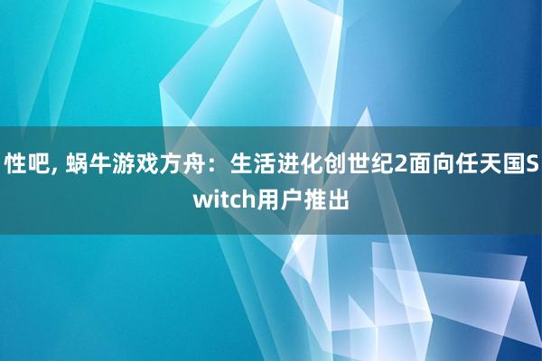 性吧， 蜗牛游戏方舟：生活进化创世纪2面向任天国Switch用户推出