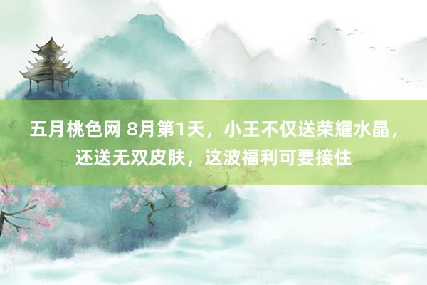 五月桃色网 8月第1天，小王不仅送荣耀水晶，还送无双皮肤，这波福利可要接住