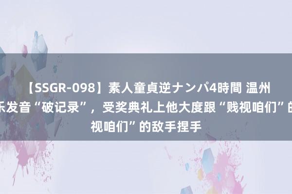 【SSGR-098】素人童貞逆ナンパ4時間 温州话里潘展乐发音“破记录”，受奖典礼上他大度跟“贱视咱们”的敌手捏手