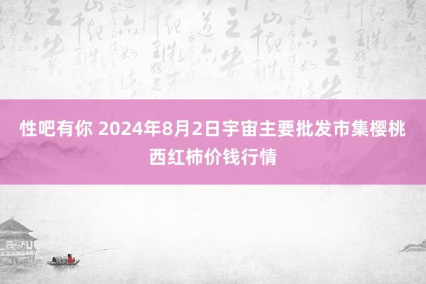 性吧有你 2024年8月2日宇宙主要批发市集樱桃西红柿价钱行情