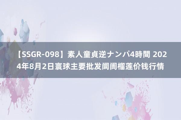 【SSGR-098】素人童貞逆ナンパ4時間 2024年8月2日寰球主要批发阛阓榴莲价钱行情