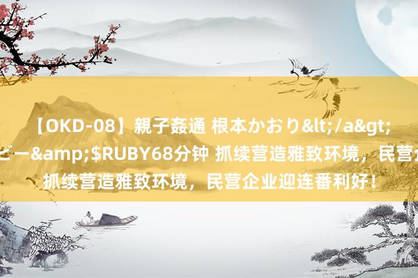 【OKD-08】親子姦通 根本かおり</a>2005-11-15ルビー&$RUBY68分钟 抓续营造雅致环境，民营企业迎连番利好！