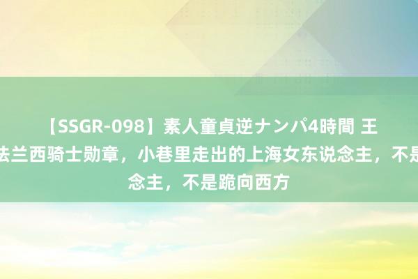 【SSGR-098】素人童貞逆ナンパ4時間 王安忆再获法兰西骑士勋章，小巷里走出的上海女东说念主，不是跪向西方