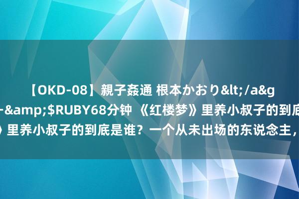 【OKD-08】親子姦通 根本かおり</a>2005-11-15ルビー&$RUBY68分钟 《红楼梦》里养小叔子的到底是谁？一个从未出场的东说念主，引起了我的怀疑