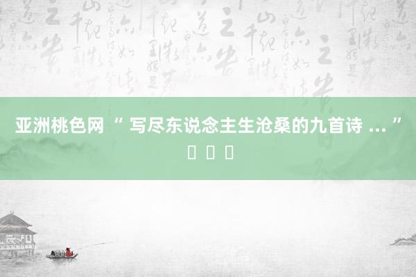 亚洲桃色网 “ 写尽东说念主生沧桑的九首诗 ... ” ​​​