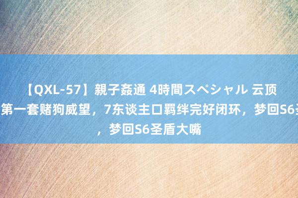 【QXL-57】親子姦通 4時間スペシャル 云顶之弈S12第一套赌狗威望，7东谈主口羁绊完好闭环，梦回S6圣盾大嘴