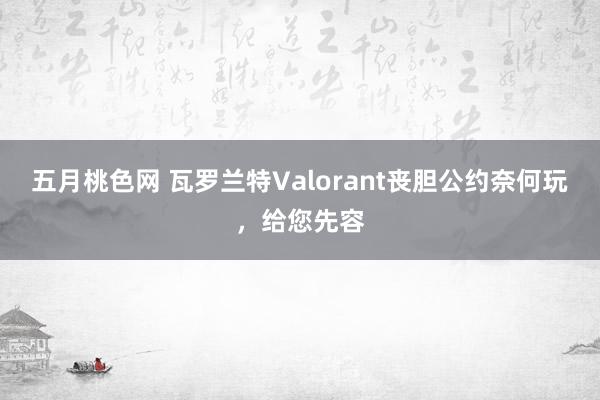 五月桃色网 瓦罗兰特Valorant丧胆公约奈何玩，给您先容