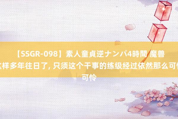 【SSGR-098】素人童貞逆ナンパ4時間 魔兽这样多年往日了， 只须这个干事的练级经过依然那么可怜