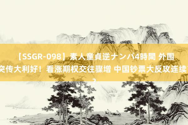 【SSGR-098】素人童貞逆ナンパ4時間 外围突传大利好！看涨期权交往骤增 中国钞票大反攻连续？