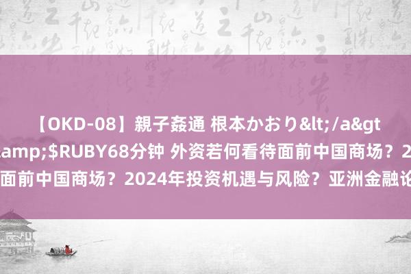 【OKD-08】親子姦通 根本かおり</a>2005-11-15ルビー&$RUBY68分钟 外资若何看待面前中国商场？2024年投资机遇与风险？亚洲金融论坛上嘉宾这样看