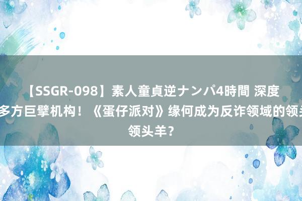 【SSGR-098】素人童貞逆ナンパ4時間 深度联手多方巨擘机构！《蛋仔派对》缘何成为反诈领域的领头羊？