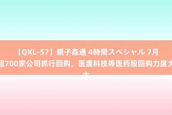 【QXL-57】親子姦通 4時間スペシャル 7月超700家公司抓行回购，医渡科技等医药股回购力度大