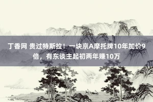 丁香网 贵过特斯拉！一块京A摩托牌10年加价9倍，有东谈主起初两年赚10万