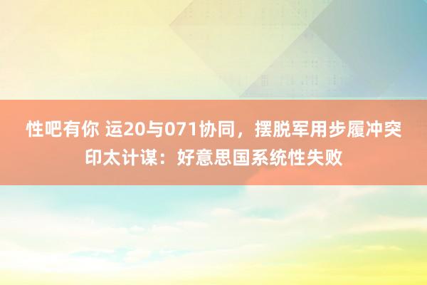 性吧有你 运20与071协同，摆脱军用步履冲突印太计谋：好意思国系统性失败