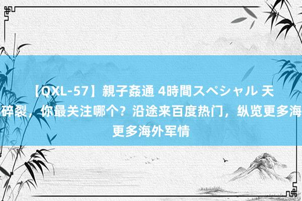 【QXL-57】親子姦通 4時間スペシャル 天下局部碎裂，你最关注哪个？沿途来百度热门，纵览更多海外军情