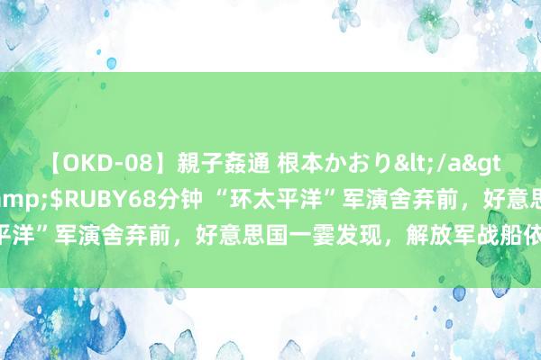 【OKD-08】親子姦通 根本かおり</a>2005-11-15ルビー&$RUBY68分钟 “环太平洋”军演舍弃前，好意思国一霎发现，解放军战船依然“参预”