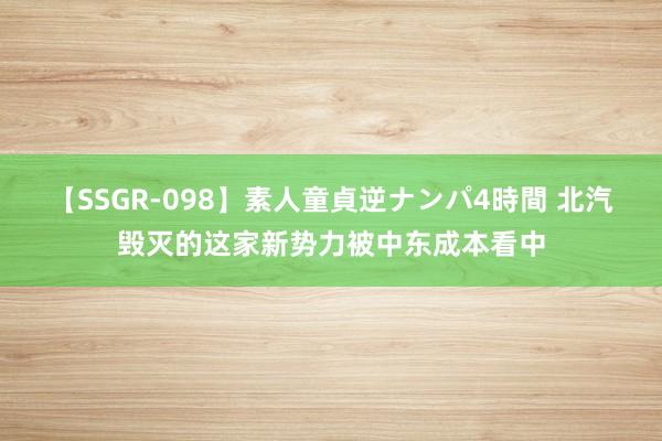 【SSGR-098】素人童貞逆ナンパ4時間 北汽毁灭的这家新势力被中东成本看中