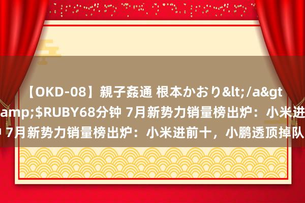 【OKD-08】親子姦通 根本かおり</a>2005-11-15ルビー&$RUBY68分钟 7月新势力销量榜出炉：小米进前十，小鹏透顶掉队了