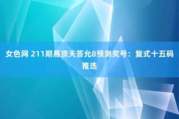 女色网 211期易顶天答允8预测奖号：复式十五码推选