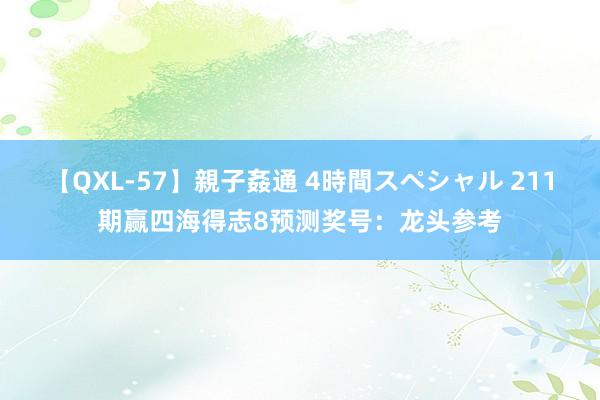 【QXL-57】親子姦通 4時間スペシャル 211期赢四海得志8预测奖号：龙头参考