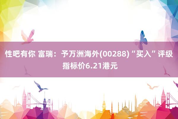 性吧有你 富瑞：予万洲海外(00288)“买入”评级 指标价6.21港元