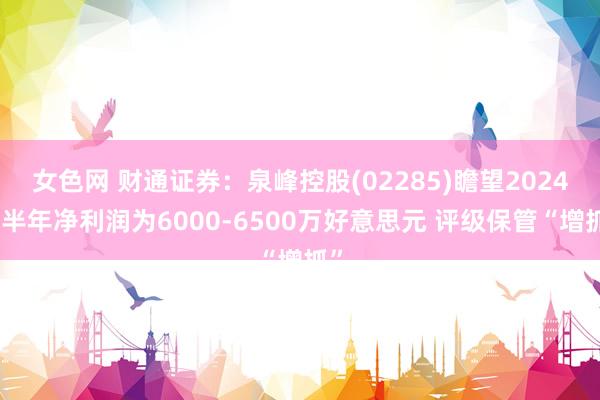 女色网 财通证券：泉峰控股(02285)瞻望2024上半年净利润为6000-6500万好意思元 评级保管“增抓”