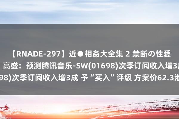 【RNADE-297】近●相姦大全集 2 禁断の性愛に堕ちた義母と息子たち 高盛：预测腾讯音乐-SW(01698)次季订阅收入增3成 予“买入”评级 方案价62.3港元