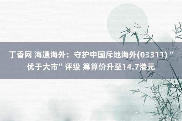 丁香网 海通海外：守护中国斥地海外(03311)“优于大市”评级 筹算价升至14.7港元