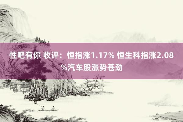 性吧有你 收评：恒指涨1.17% 恒生科指涨2.08%汽车股涨势苍劲