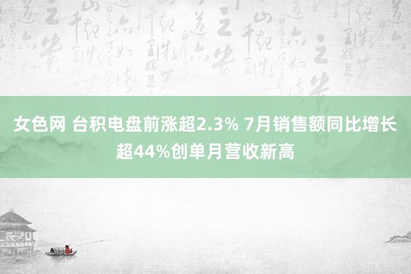 女色网 台积电盘前涨超2.3% 7月销售额同比增长超44%创单月营收新高