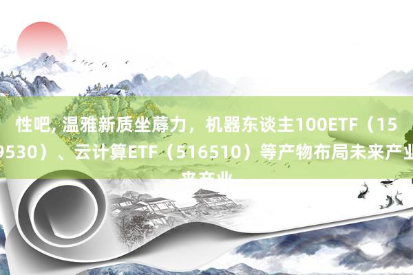 性吧， 温雅新质坐蓐力，机器东谈主100ETF（159530）、云计算ETF（516510）等产物布局未来产业