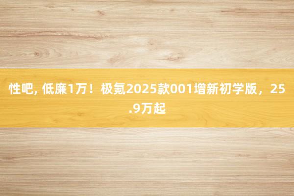 性吧， 低廉1万！极氪2025款001增新初学版，25.9万起